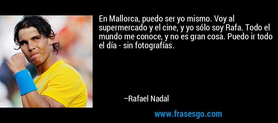 En Mallorca, puedo ser yo mismo. Voy al supermercado y el cine, y yo sólo soy Rafa. Todo el mundo me conoce, y no es gran cosa. Puedo ir todo el día - sin fotografías. – Rafael Nadal