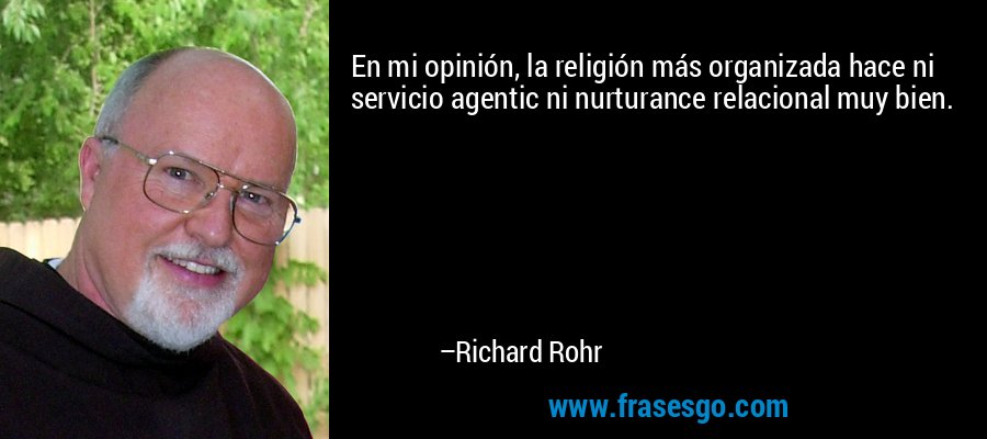 En mi opinión, la religión más organizada hace ni servicio agentic ni nurturance relacional muy bien. – Richard Rohr