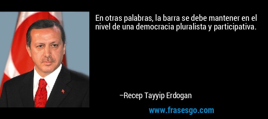 En otras palabras, la barra se debe mantener en el nivel de una democracia pluralista y participativa. – Recep Tayyip Erdogan