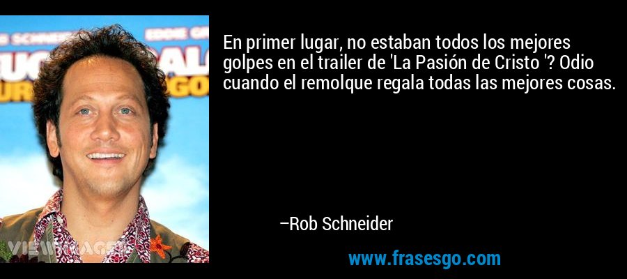 En primer lugar, no estaban todos los mejores golpes en el trailer de 'La Pasión de Cristo '? Odio cuando el remolque regala todas las mejores cosas. – Rob Schneider