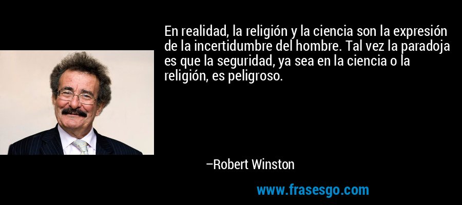 En realidad, la religión y la ciencia son la expresión de la incertidumbre del hombre. Tal vez la paradoja es que la seguridad, ya sea en la ciencia o la religión, es peligroso. – Robert Winston