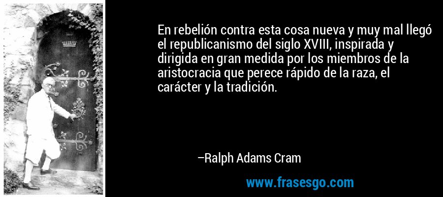 En rebelión contra esta cosa nueva y muy mal llegó el republicanismo del siglo XVIII, inspirada y dirigida en gran medida por los miembros de la aristocracia que perece rápido de la raza, el carácter y la tradición. – Ralph Adams Cram