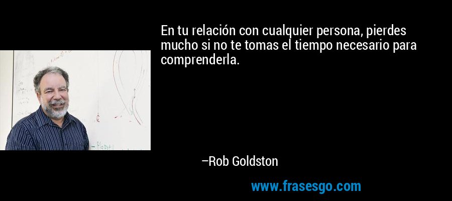 En tu relación con cualquier persona, pierdes mucho si no te tomas el tiempo necesario para comprenderla. – Rob Goldston