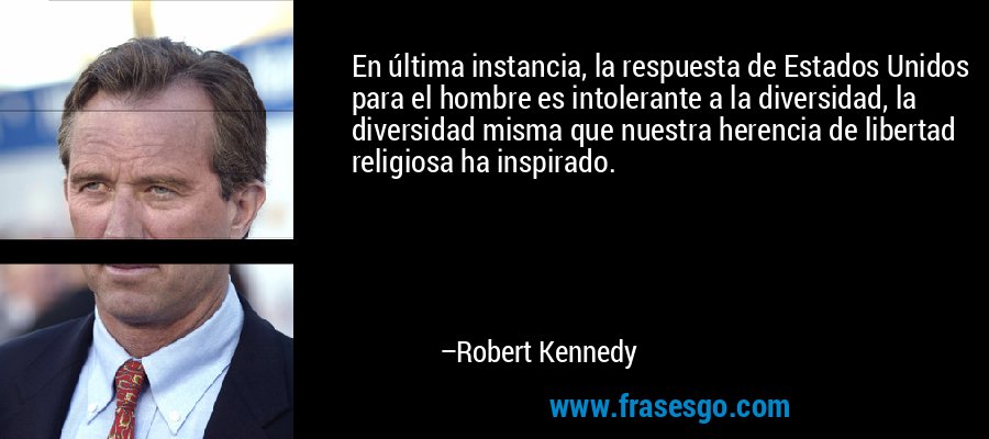 En última instancia, la respuesta de Estados Unidos para el hombre es intolerante a la diversidad, la diversidad misma que nuestra herencia de libertad religiosa ha inspirado. – Robert Kennedy