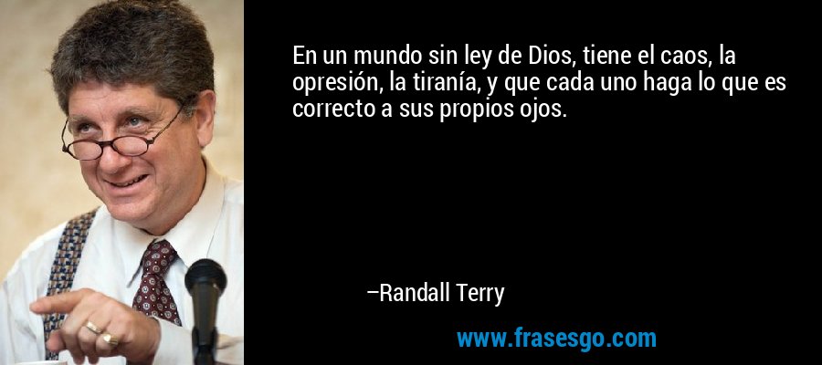 En un mundo sin ley de Dios, tiene el caos, la opresión, la tiranía, y que cada uno haga lo que es correcto a sus propios ojos. – Randall Terry