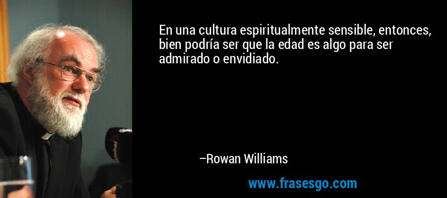 En una cultura espiritualmente sensible, entonces, bien podría ser que la edad es algo para ser admirado o envidiado. – Rowan Williams