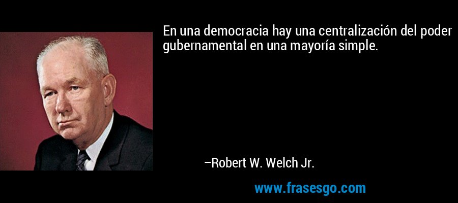 En una democracia hay una centralización del poder gubernamental en una mayoría simple. – Robert W. Welch Jr.