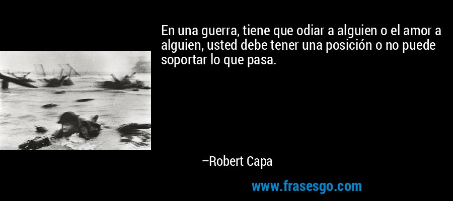 En una guerra, tiene que odiar a alguien o el amor a alguien, usted debe tener una posición o no puede soportar lo que pasa. – Robert Capa