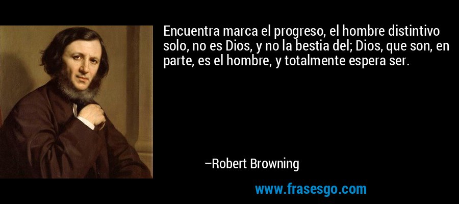 Encuentra marca el progreso, el hombre distintivo solo, no es Dios, y no la bestia del; Dios, que son, en parte, es el hombre, y totalmente espera ser. – Robert Browning