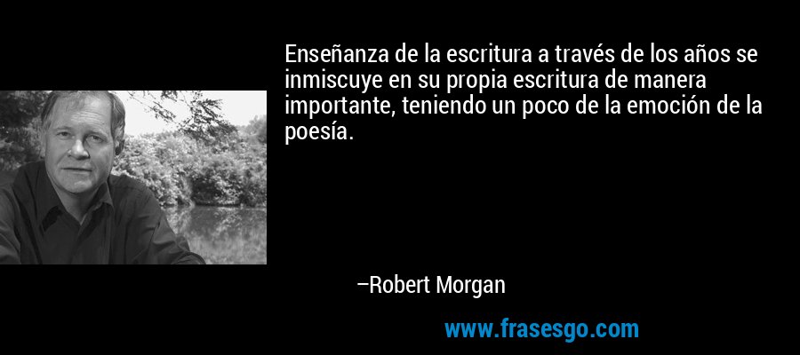 Enseñanza de la escritura a través de los años se inmiscuye en su propia escritura de manera importante, teniendo un poco de la emoción de la poesía. – Robert Morgan