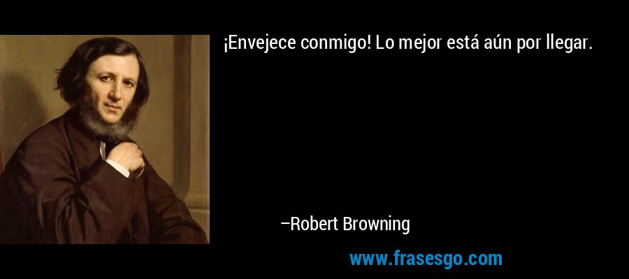 ¡Envejece conmigo! Lo mejor está aún por llegar. – Robert Browning
