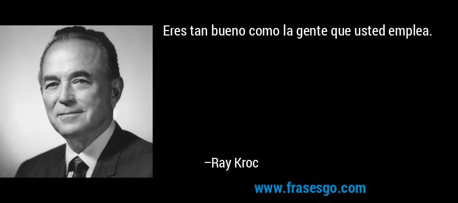 Eres tan bueno como la gente que usted emplea. – Ray Kroc
