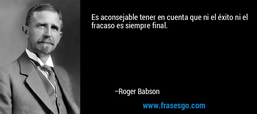 Es aconsejable tener en cuenta que ni el éxito ni el fracaso es siempre final. – Roger Babson