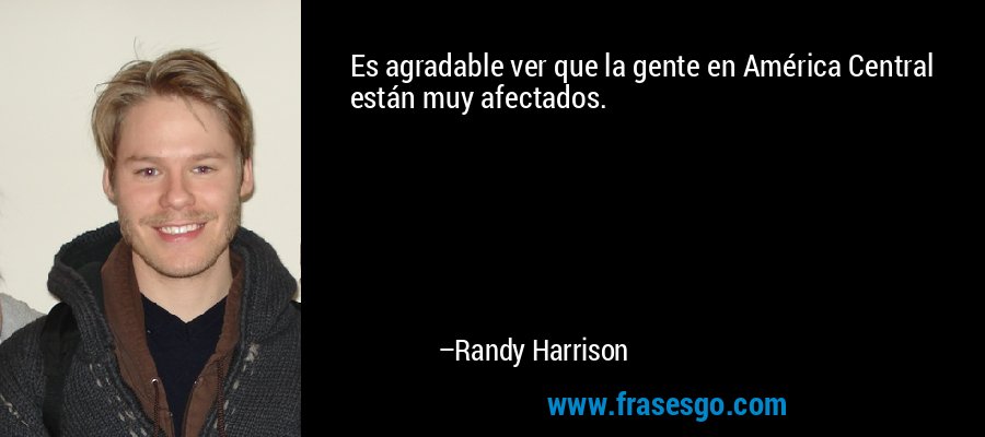 Es agradable ver que la gente en América Central están muy afectados. – Randy Harrison