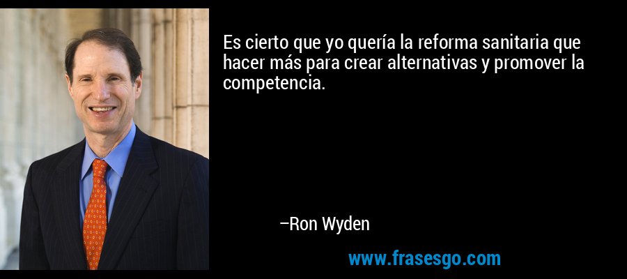 Es cierto que yo quería la reforma sanitaria que hacer más para crear alternativas y promover la competencia. – Ron Wyden