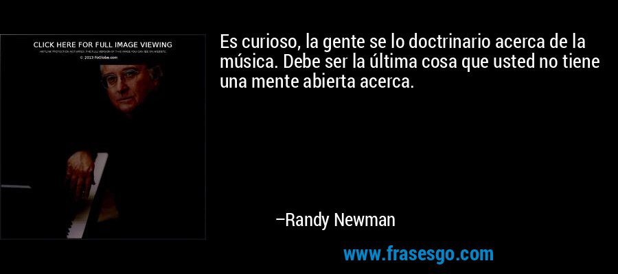 Es curioso, la gente se lo doctrinario acerca de la música. Debe ser la última cosa que usted no tiene una mente abierta acerca. – Randy Newman