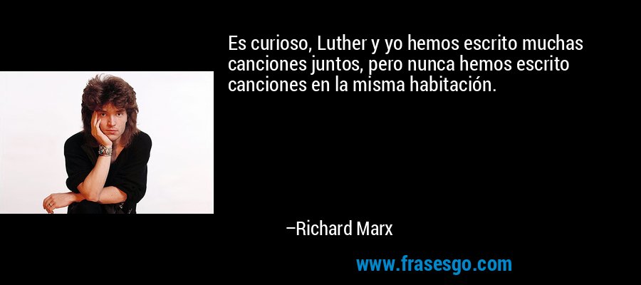 Es curioso, Luther y yo hemos escrito muchas canciones juntos, pero nunca hemos escrito canciones en la misma habitación. – Richard Marx