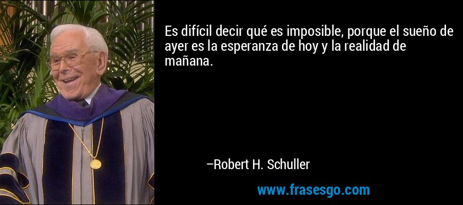 Es difícil decir qué es imposible, porque el sueño de ayer es la esperanza de hoy y la realidad de mañana. – Robert H. Schuller