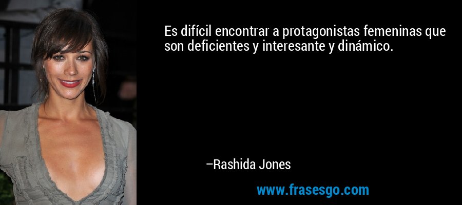 Es difícil encontrar a protagonistas femeninas que son deficientes y interesante y dinámico. – Rashida Jones
