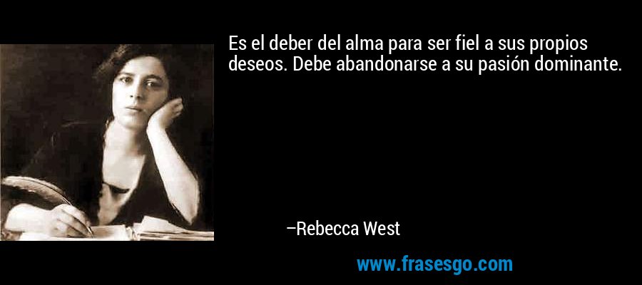 Es el deber del alma para ser fiel a sus propios deseos. Debe abandonarse a su pasión dominante. – Rebecca West