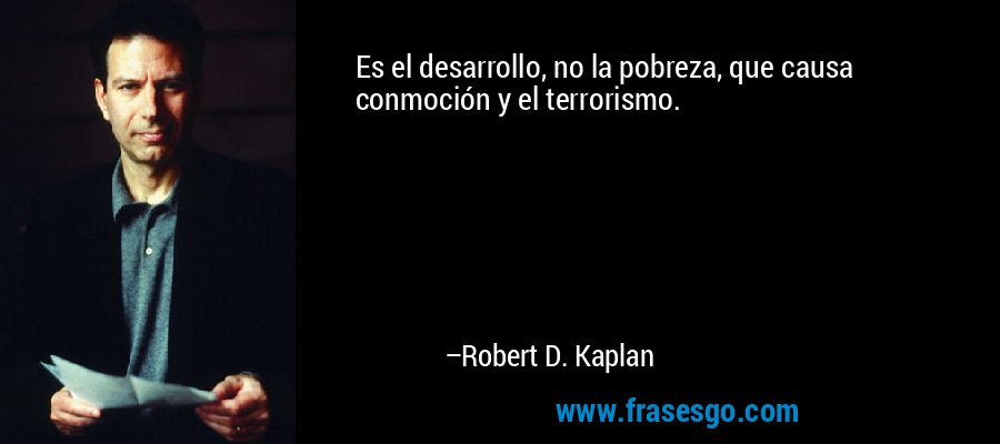 Es el desarrollo, no la pobreza, que causa conmoción y el terrorismo. – Robert D. Kaplan