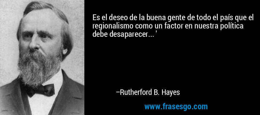 Es el deseo de la buena gente de todo el país que el regionalismo como un factor en nuestra política debe desaparecer... ' – Rutherford B. Hayes