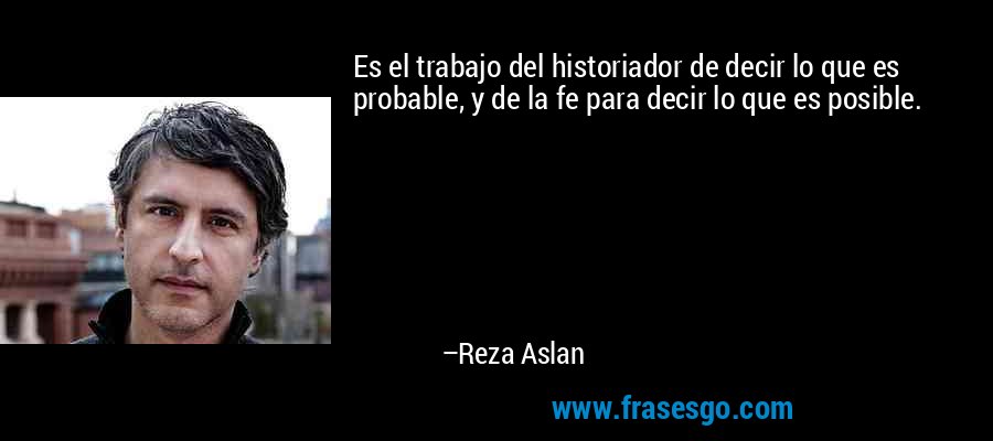 Es el trabajo del historiador de decir lo que es probable, y de la fe para decir lo que es posible. – Reza Aslan