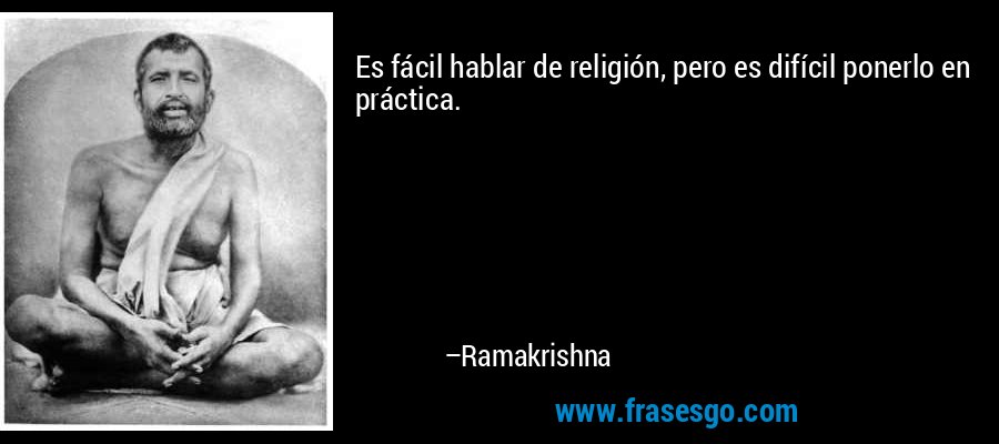 Es fácil hablar de religión, pero es difícil ponerlo en práctica. – Ramakrishna