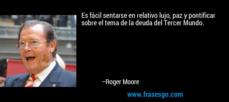 Es fácil sentarse en relativo lujo, paz y pontificar sobre el tema de la deuda del Tercer Mundo. – Roger Moore