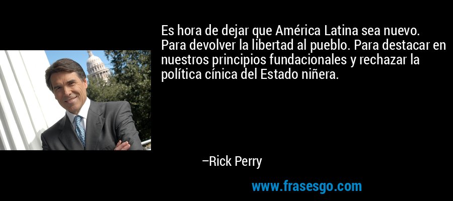 Es hora de dejar que América Latina sea nuevo. Para devolver la libertad al pueblo. Para destacar en nuestros principios fundacionales y rechazar la política cínica del Estado niñera. – Rick Perry