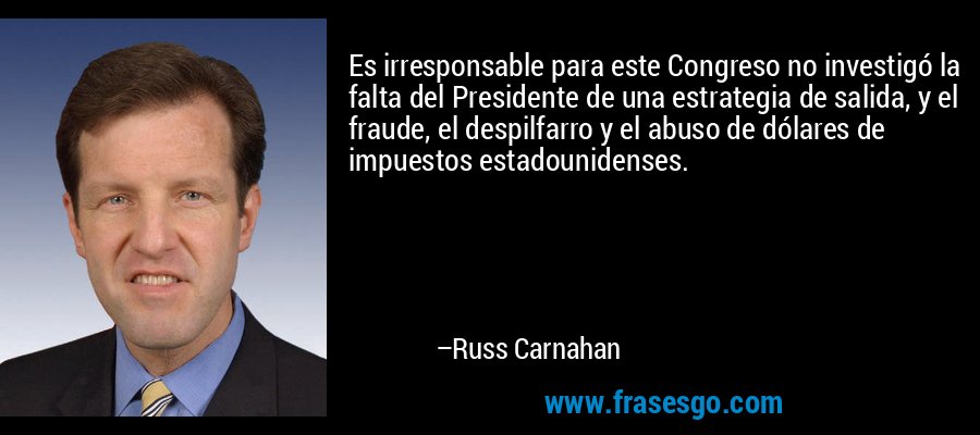 Es irresponsable para este Congreso no investigó la falta del Presidente de una estrategia de salida, y el fraude, el despilfarro y el abuso de dólares de impuestos estadounidenses. – Russ Carnahan