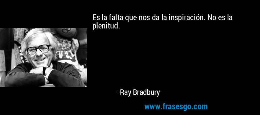 Es la falta que nos da la inspiración. No es la plenitud. – Ray Bradbury