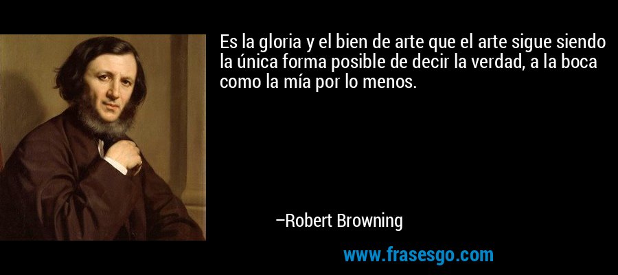 Es la gloria y el bien de arte que el arte sigue siendo la única forma posible de decir la verdad, a la boca como la mía por lo menos. – Robert Browning