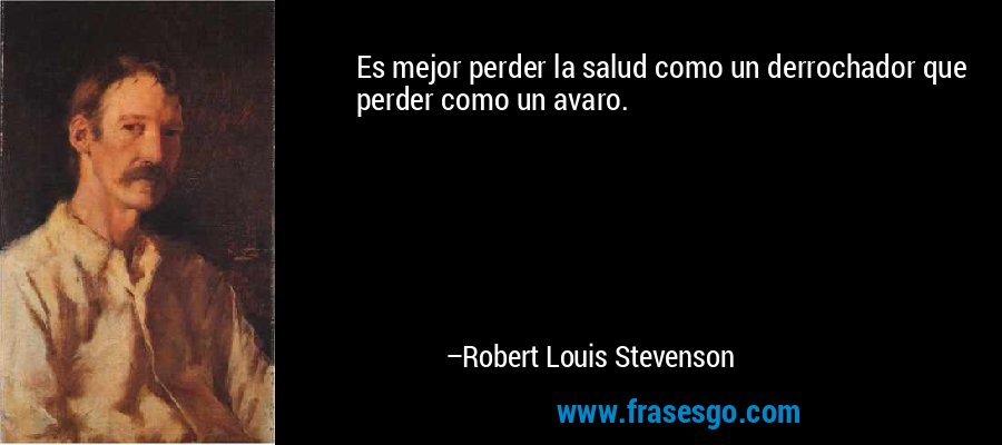 Es mejor perder la salud como un derrochador que perder como un avaro. – Robert Louis Stevenson