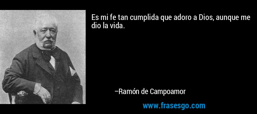 Es mi fe tan cumplida que adoro a Dios, aunque me dio la vida. – Ramón de Campoamor