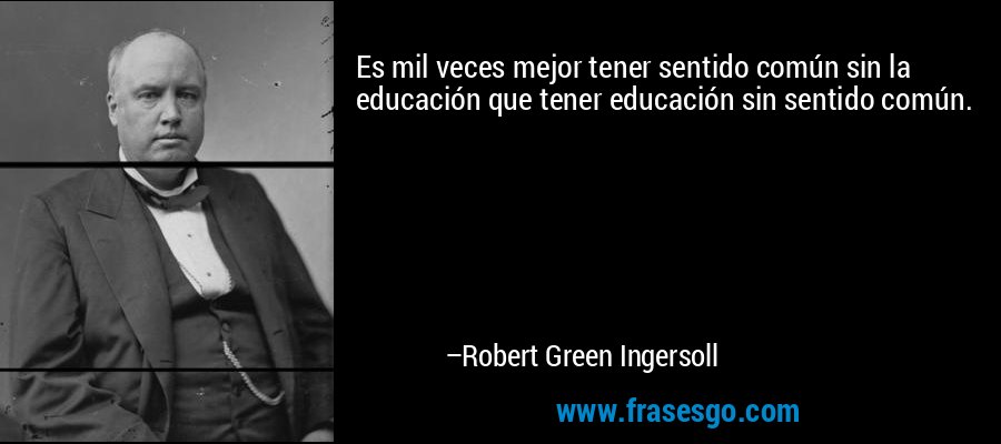 Es mil veces mejor tener sentido común sin la educación que tener educación sin sentido común. – Robert Green Ingersoll
