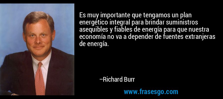 Es muy importante que tengamos un plan energético integral para brindar suministros asequibles y fiables de energía para que nuestra economía no va a depender de fuentes extranjeras de energía. – Richard Burr