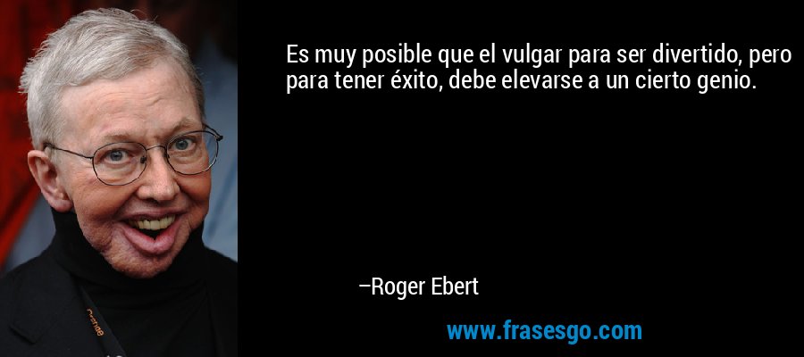 Es muy posible que el vulgar para ser divertido, pero para tener éxito, debe elevarse a un cierto genio. – Roger Ebert