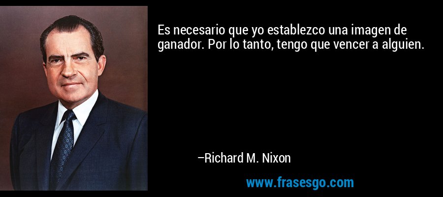 Es necesario que yo establezco una imagen de ganador. Por lo tanto, tengo que vencer a alguien. – Richard M. Nixon