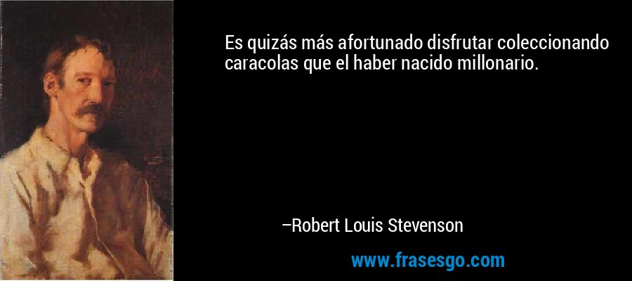 Es quizás más afortunado disfrutar coleccionando caracolas que el haber nacido millonario. – Robert Louis Stevenson