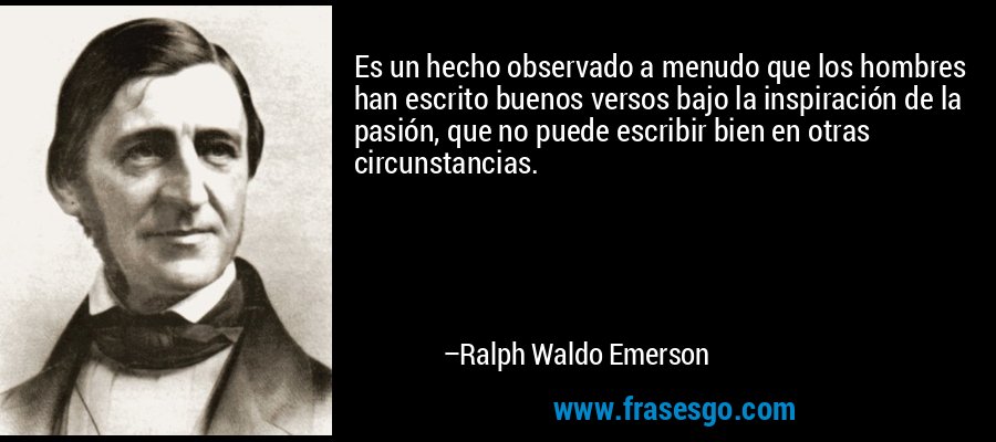 Es un hecho observado a menudo que los hombres han escrito buenos versos bajo la inspiración de la pasión, que no puede escribir bien en otras circunstancias. – Ralph Waldo Emerson