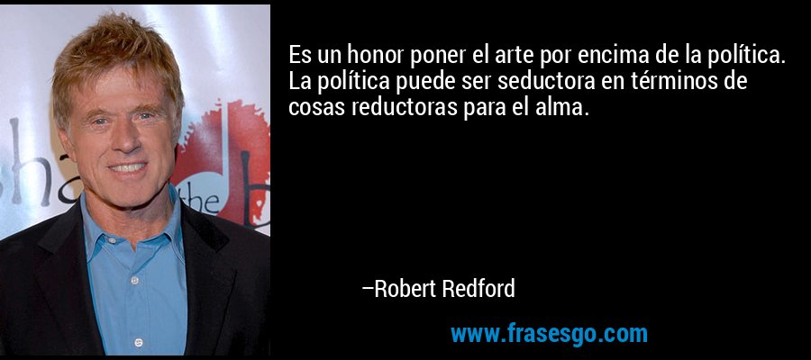 Es un honor poner el arte por encima de la política. La política puede ser seductora en términos de cosas reductoras para el alma. – Robert Redford