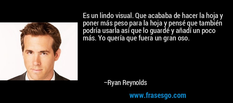 Es un lindo visual. Que acababa de hacer la hoja y poner más peso para la hoja y pensé que también podría usarla así que lo guardé y añadí un poco más. Yo quería que fuera un gran oso. – Ryan Reynolds