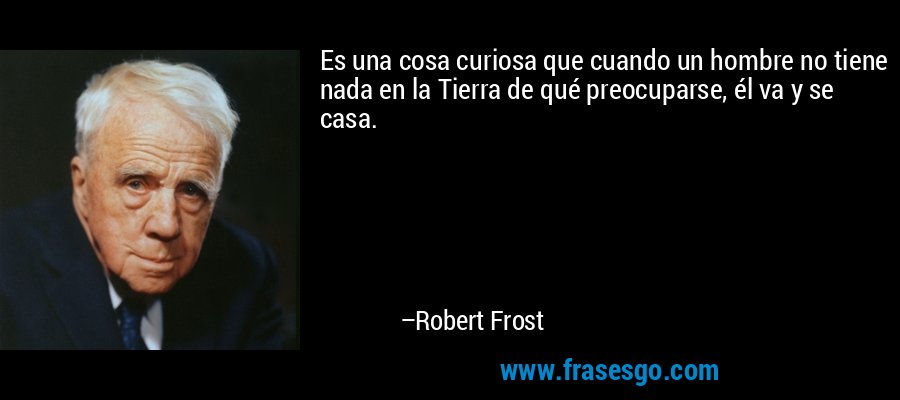 Es una cosa curiosa que cuando un hombre no tiene nada en la Tierra de qué preocuparse, él va y se casa. – Robert Frost
