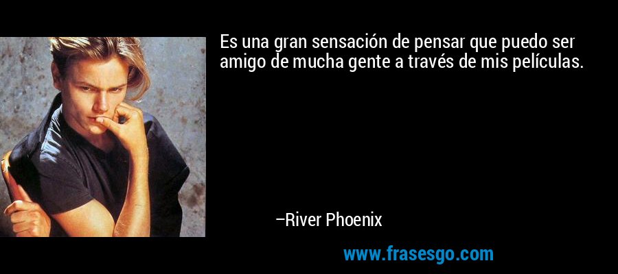Es una gran sensación de pensar que puedo ser amigo de mucha gente a través de mis películas. – River Phoenix