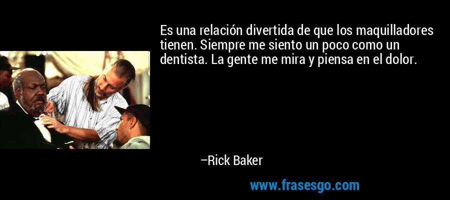 Es una relación divertida de que los maquilladores tienen. Siempre me siento un poco como un dentista. La gente me mira y piensa en el dolor. – Rick Baker