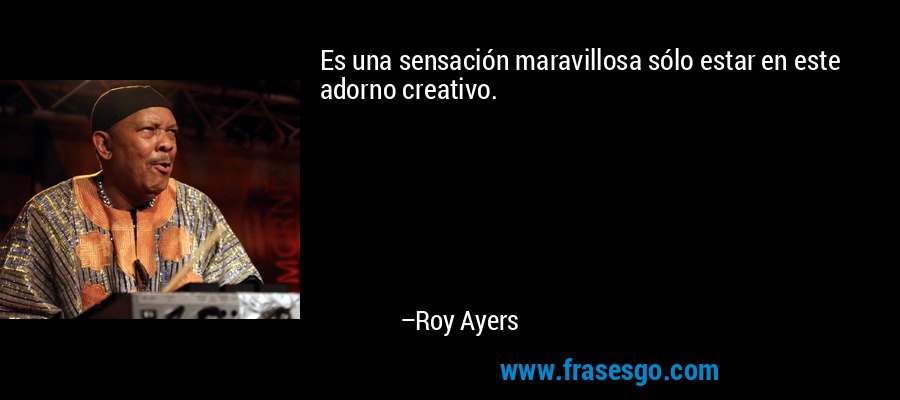 Es una sensación maravillosa sólo estar en este adorno creativo. – Roy Ayers