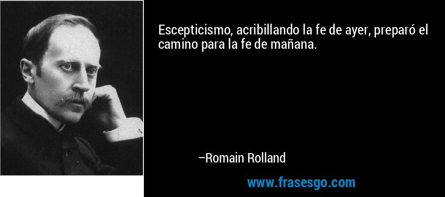 Escepticismo, acribillando la fe de ayer, preparó el camino para la fe de mañana. – Romain Rolland