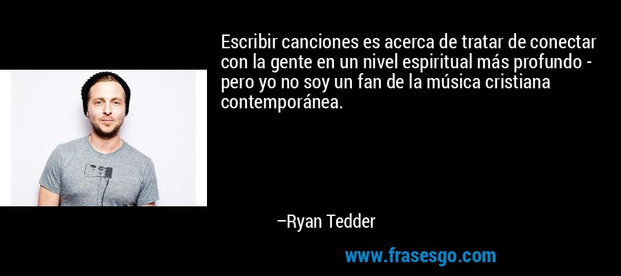 Escribir canciones es acerca de tratar de conectar con la gente en un nivel espiritual más profundo - pero yo no soy un fan de la música cristiana contemporánea. – Ryan Tedder