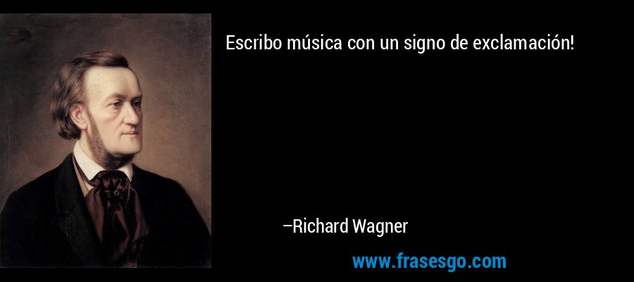 Escribo música con un signo de exclamación! – Richard Wagner